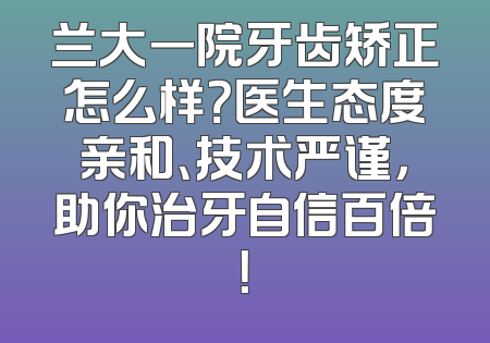 兰大一院牙齿矫正怎么样？医生态度亲和、技术严谨，助你治牙自信百倍！