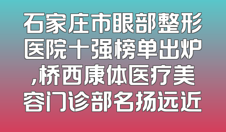 石家庄市眼部整形医院十强榜单出炉，桥西康体医疗美容门诊部名扬远近
