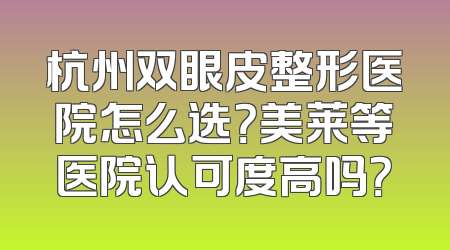 杭州双眼皮整形医院怎么选？美莱等医院认可度高吗？
