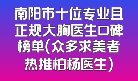 南阳市十位专业且正规大胸医生口碑榜单（众多求美者热推柏杨医生）