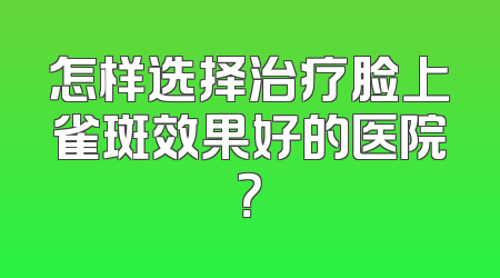 怎样选择治疗脸上雀斑效果好的医院？