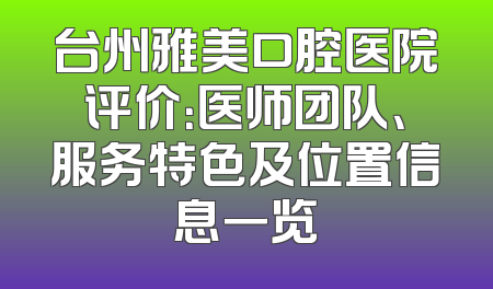 台州雅美口腔医院评价：医师团队、服务特色及位置信息一览