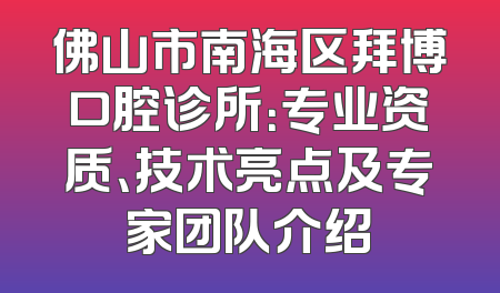 佛山市南海区拜博口腔诊所：专业资质、技术亮点及专家团队介绍