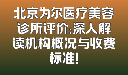 北京为尔医疗美容诊所评价：深入解读机构概况与收费标准！