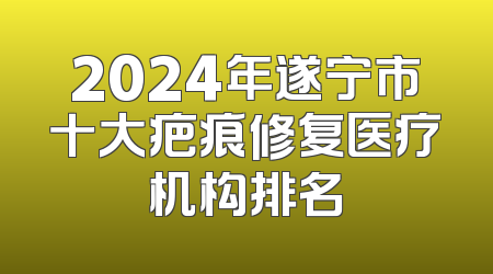 2024年遂宁市十大疤痕修复医疗机构排名