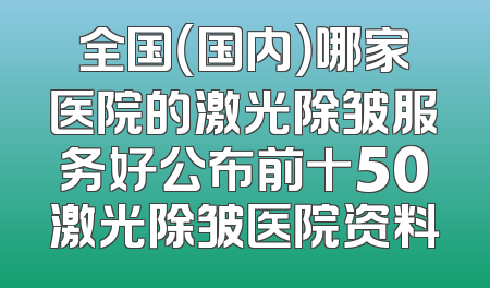 全国（国内）哪家医院的激光除皱服务好公布前十50激光除皱医院资料