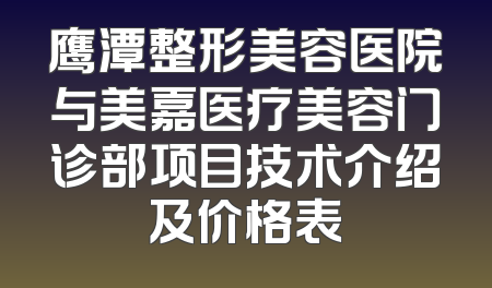 鹰潭整形美容医院与美嘉医疗美容门诊部项目技术介绍及价格表