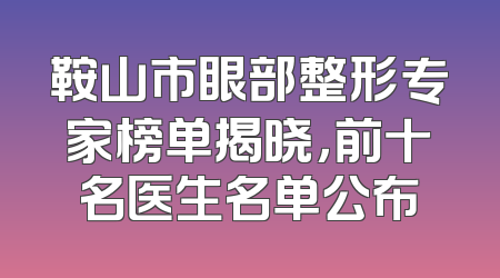 鞍山市眼部整形专家榜单揭晓，前十名医生名单公布