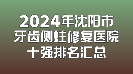 2024年沈阳市牙齿侧蛀修复医院十强排名汇总