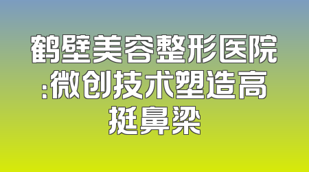 鹤壁美容整形医院：微创技术塑造高挺鼻梁