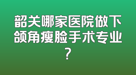 韶关哪家医院做下颌角瘦脸手术专业？