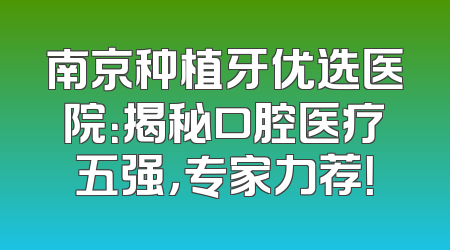 南京种植牙优选医院：揭秘口腔医疗五强，专家力荐！