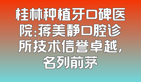 桂林种植牙口碑医院：蒋美静口腔诊所技术信誉卓越，名列前茅