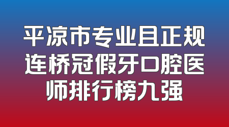 平凉市专业且正规连桥冠假牙口腔医师排行榜九强