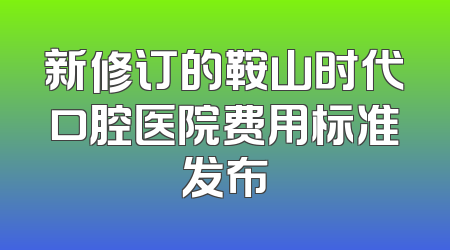 新修订的鞍山时代口腔医院费用标准发布