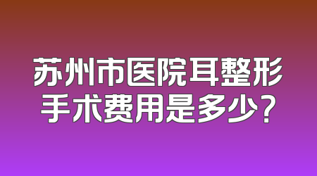 苏州市医院耳整形手术费用是多少？