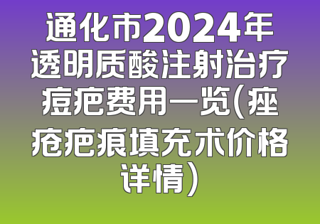 通化市2024年透明质酸注射治疗痘疤费用一览（痤疮疤痕填充术价格详情）