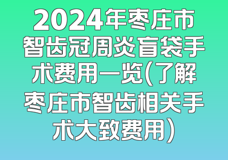 2024年枣庄市智齿冠周炎盲袋手术费用一览（了解枣庄市智齿相关手术大致费用）