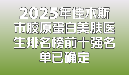 2025年佳木斯市胶原蛋白美肤医生排名榜前十强名单已确定