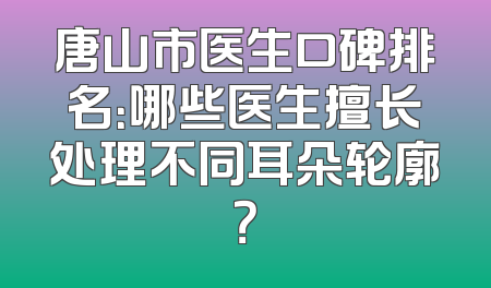 唐山市医生口碑排名：哪些医生擅长处理不同耳朵轮廓？
