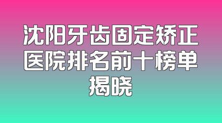 沈阳牙齿固定矫正医院排名前十榜单揭晓