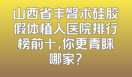 山西省丰臀术硅胶假体植入医院排行榜前十，你更青睐哪家？