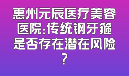 惠州元辰医疗美容医院：传统钢牙箍是否存在潜在风险？