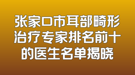 张家口市耳部畸形治疗专家排名前十的医生名单揭晓
