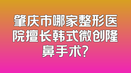 肇庆市哪家整形医院擅长韩式微创隆鼻手术？