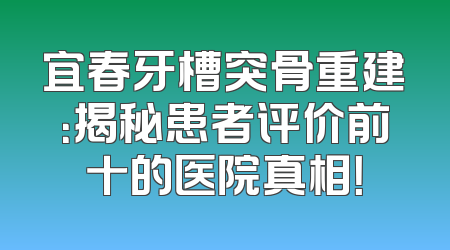 宜春牙槽突骨重建：揭秘患者评价前十的医院真相！