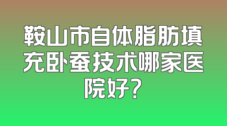 鞍山市自体脂肪填充卧蚕技术哪家医院好？