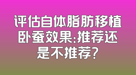 评估自体脂肪移植卧蚕效果：推荐还是不推荐？