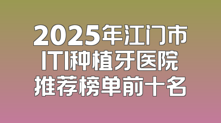 2025年江门市ITI种植牙医院推荐榜单前十名
