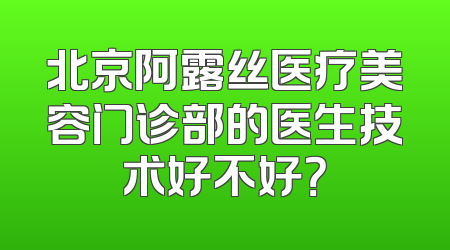 北京阿露丝医疗美容门诊部的医生技术好不好？