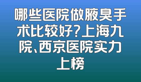 哪些医院做腋臭手术比较好？上海九院、西京医院实力上榜