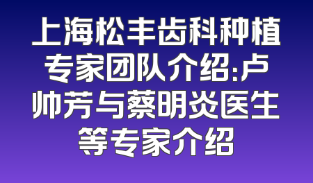 上海松丰齿科种植专家团队介绍：卢帅芳与蔡明炎医生等专家介绍