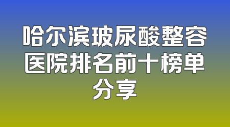 哈尔滨玻尿酸整容医院排名前十榜单分享