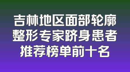 吉林地区面部轮廓整形专家跻身患者推荐榜单前十名