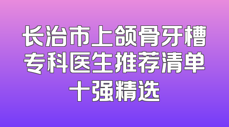 长治市上颌骨牙槽专科医生推荐清单十强精选