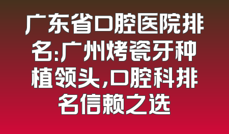广东省口腔医院排名：广州烤瓷牙种植领头，口腔科排名信赖之选