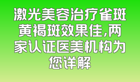 激光美容治疗雀斑黄褐斑效果佳，两家认证医美机构为您详解