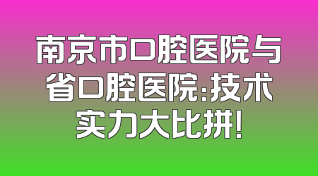 南京市口腔医院与省口腔医院：技术实力大比拼！