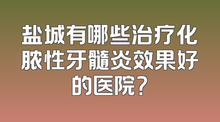 盐城有哪些治疗化脓性牙髓炎效果好的医院？