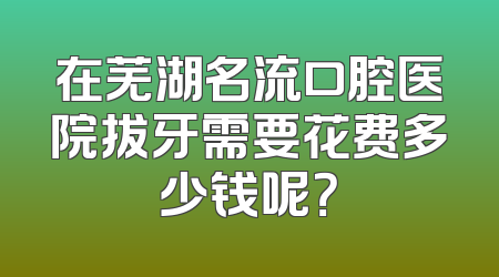 在芜湖名流口腔医院拔牙需要花费多少钱呢？