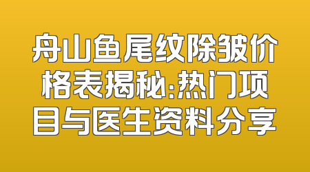 舟山鱼尾纹除皱价格表揭秘：热门项目与医生资料分享