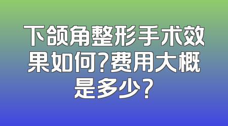 下颌角整形手术效果如何？费用大概是多少？