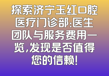 探索济宁玉红口腔医疗门诊部：医生团队与服务费用一览，发现是否值得您的信赖！