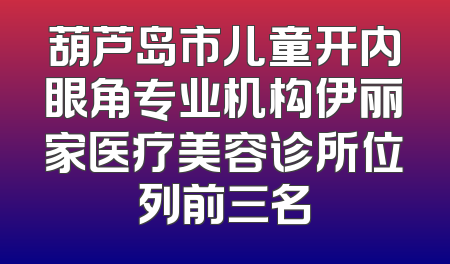 葫芦岛市儿童开内眼角专业机构伊丽家医疗美容诊所位列前三名