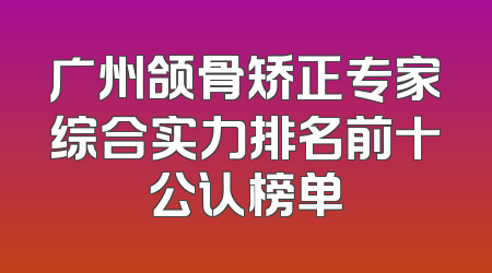 广州颌骨矫正专家综合实力排名前十公认榜单
