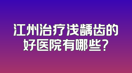 江州治疗浅龋齿的好医院有哪些？